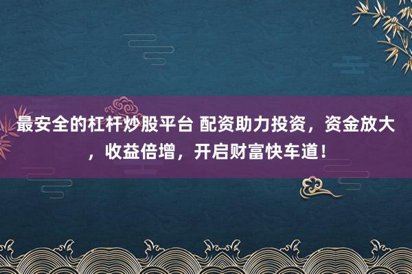 最安全的杠杆炒股平台 配资助力投资，资金放大，收益倍增，开启财富快车道！