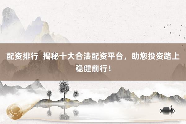配资排行  揭秘十大合法配资平台，助您投资路上稳健前行！