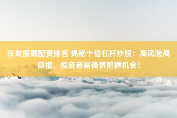 在线股票配资排名 揭秘十倍杠杆炒股：高风险高回报，投资者需谨慎把握机会！