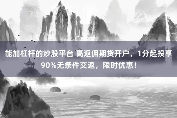 能加杠杆的炒股平台 高返佣期货开户，1分起投享90%无条件交返，限时优惠！