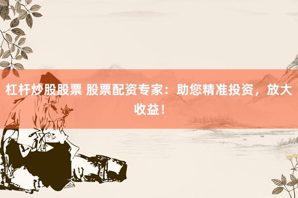 杠杆炒股股票 股票配资专家：助您精准投资，放大收益！