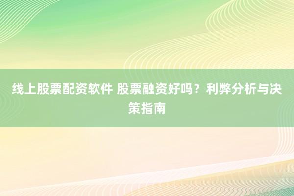 线上股票配资软件 股票融资好吗？利弊分析与决策指南