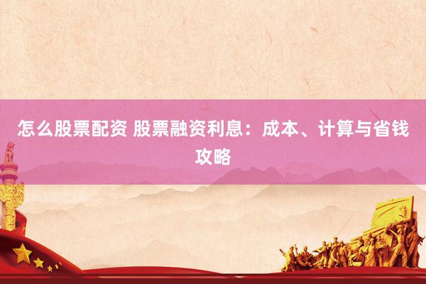 怎么股票配资 股票融资利息：成本、计算与省钱攻略