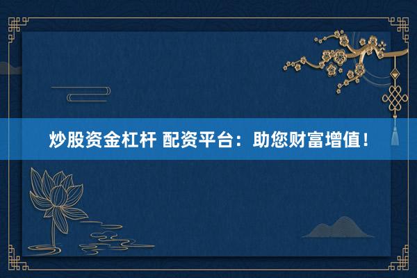 炒股资金杠杆 配资平台：助您财富增值！