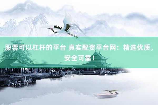 股票可以杠杆的平台 真实配资平台网：精选优质，安全可靠！