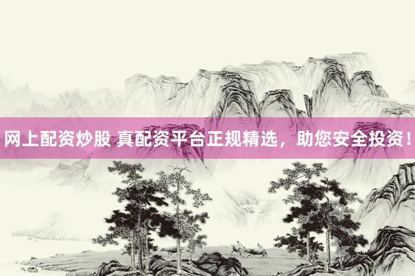网上配资炒股 真配资平台正规精选，助您安全投资！