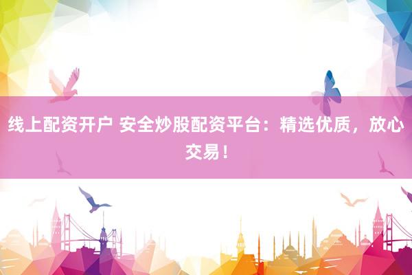 线上配资开户 安全炒股配资平台：精选优质，放心交易！