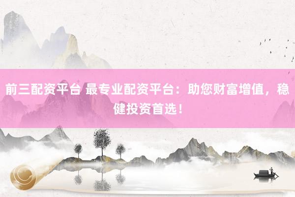 前三配资平台 最专业配资平台：助您财富增值，稳健投资首选！