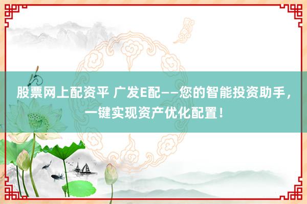 股票网上配资平 广发E配——您的智能投资助手，一键实现资产优化配置！