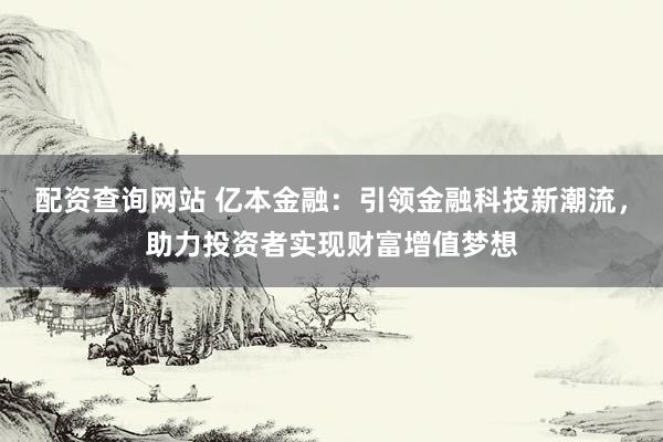 配资查询网站 亿本金融：引领金融科技新潮流，助力投资者实现财富增值梦想