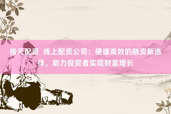 按天配资  线上配资公司：便捷高效的融资新选择，助力投资者实现财富增长