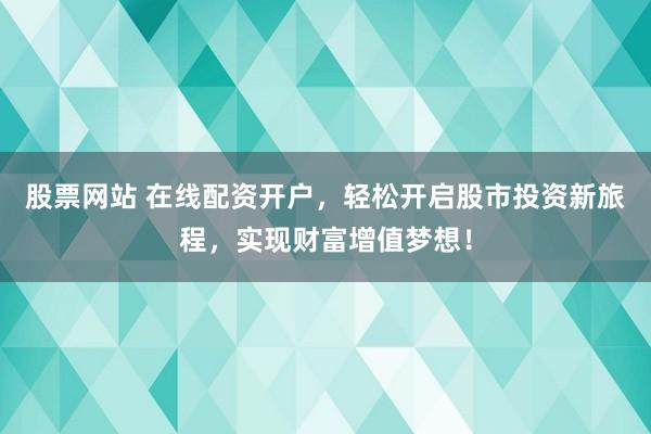 股票网站 在线配资开户，轻松开启股市投资新旅程，实现财富增值梦想！