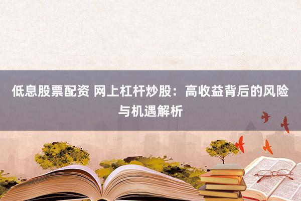 低息股票配资 网上杠杆炒股：高收益背后的风险与机遇解析