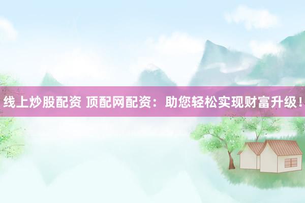 线上炒股配资 顶配网配资：助您轻松实现财富升级！
