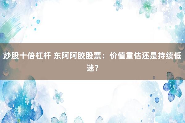 炒股十倍杠杆 东阿阿胶股票：价值重估还是持续低迷？