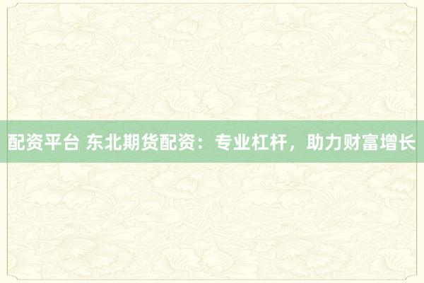 配资平台 东北期货配资：专业杠杆，助力财富增长
