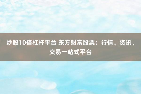 炒股10倍杠杆平台 东方财富股票：行情、资讯、交易一站式平台