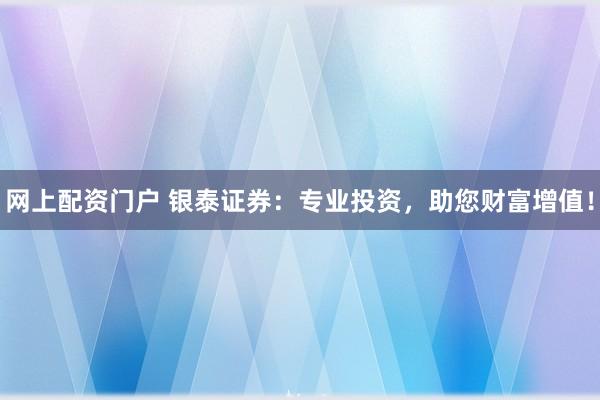 网上配资门户 银泰证券：专业投资，助您财富增值！