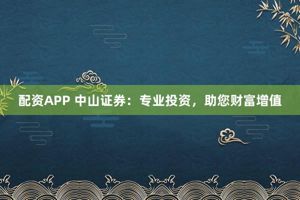 配资APP 中山证券：专业投资，助您财富增值