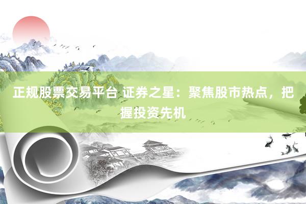 正规股票交易平台 证券之星：聚焦股市热点，把握投资先机