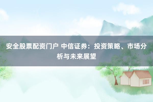 安全股票配资门户 中信证券：投资策略、市场分析与未来展望