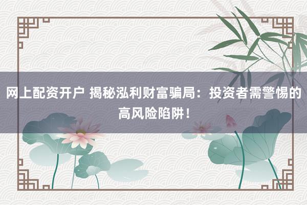 网上配资开户 揭秘泓利财富骗局：投资者需警惕的高风险陷阱！
