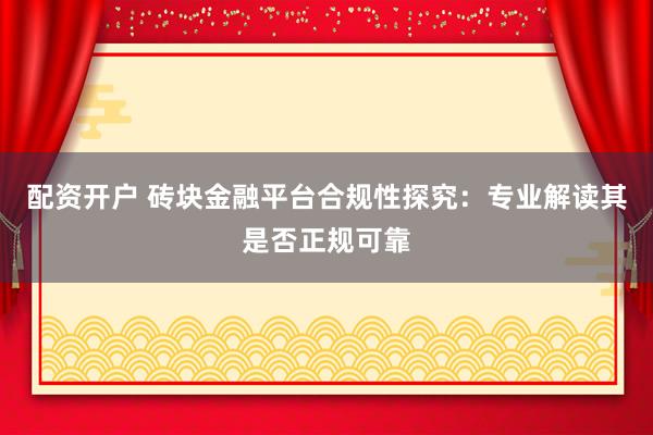 配资开户 砖块金融平台合规性探究：专业解读其是否正规可靠