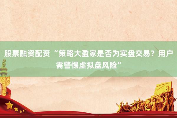 股票融资配资 “策略大盈家是否为实盘交易？用户需警惕虚拟盘风险”
