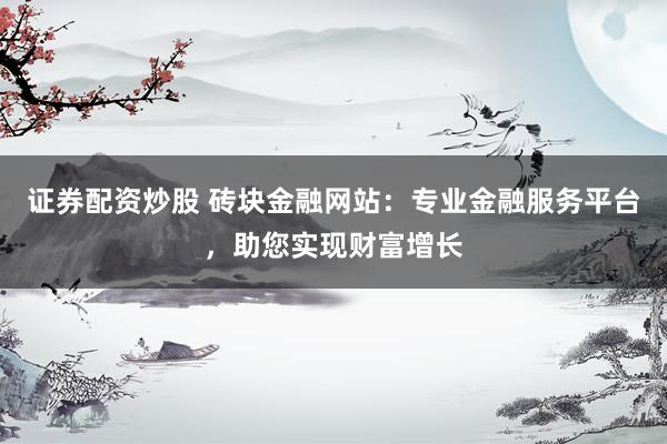 证券配资炒股 砖块金融网站：专业金融服务平台，助您实现财富增长