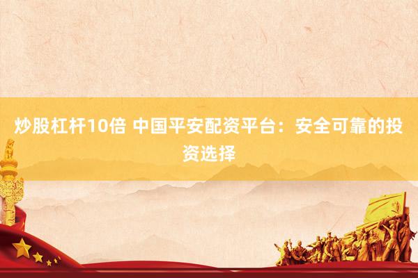 炒股杠杆10倍 中国平安配资平台：安全可靠的投资选择
