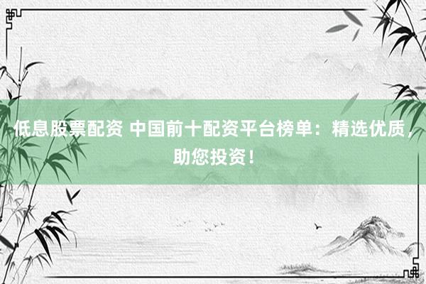 低息股票配资 中国前十配资平台榜单：精选优质，助您投资！