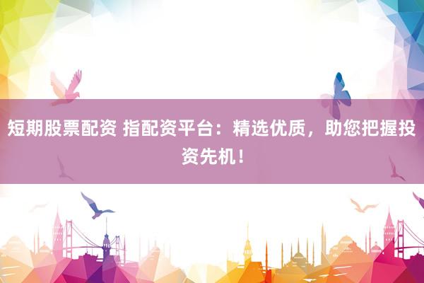 短期股票配资 指配资平台：精选优质，助您把握投资先机！