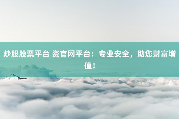 炒股股票平台 资官网平台：专业安全，助您财富增值！
