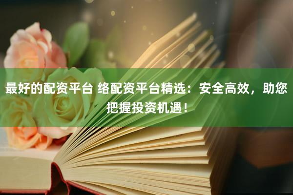 最好的配资平台 络配资平台精选：安全高效，助您把握投资机遇！