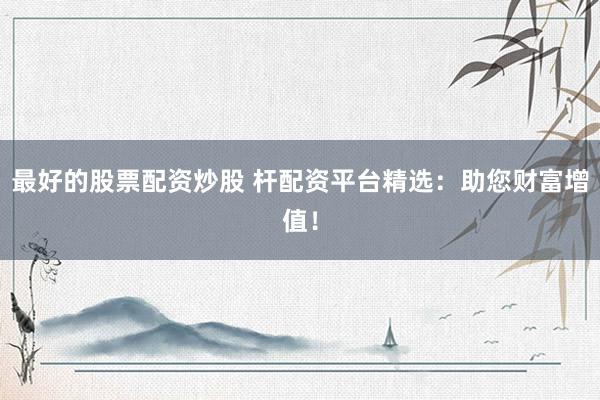 最好的股票配资炒股 杆配资平台精选：助您财富增值！