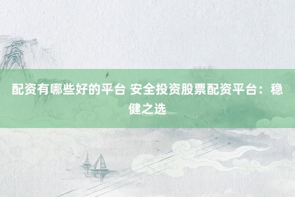 配资有哪些好的平台 安全投资股票配资平台：稳健之选