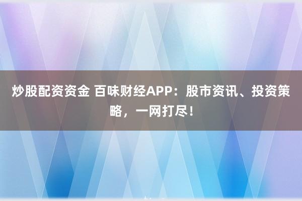 炒股配资资金 百味财经APP：股市资讯、投资策略，一网打尽！