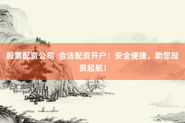 股票配资公司  合法配资开户：安全便捷，助您投资起航！