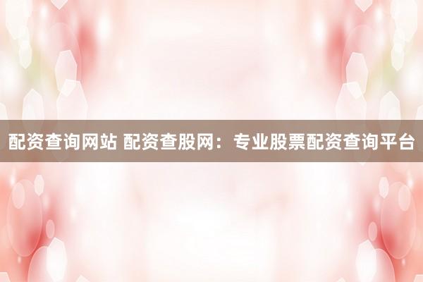 配资查询网站 配资查股网：专业股票配资查询平台