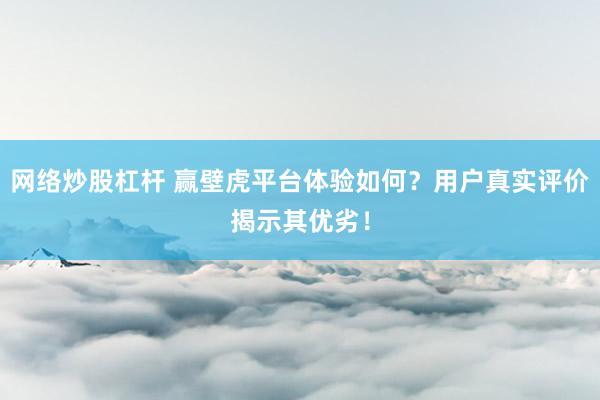 网络炒股杠杆 赢壁虎平台体验如何？用户真实评价揭示其优劣！