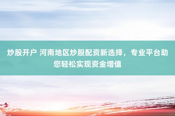 炒股开户 河南地区炒股配资新选择，专业平台助您轻松实现资金增值