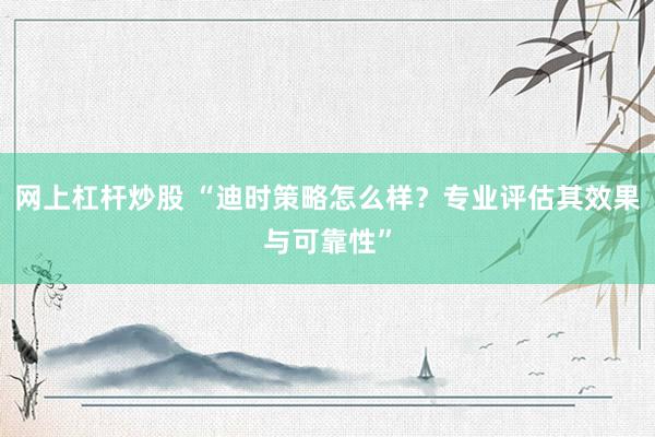 网上杠杆炒股 “迪时策略怎么样？专业评估其效果与可靠性”