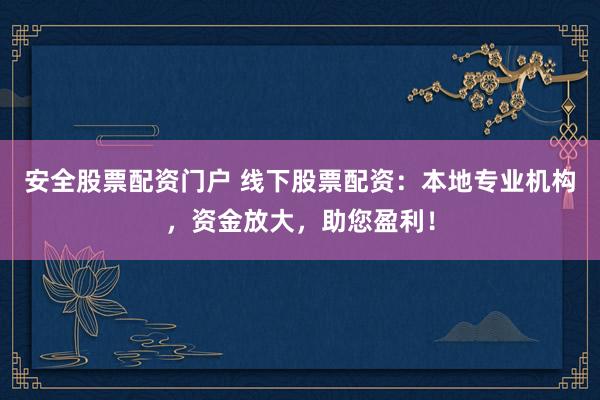 安全股票配资门户 线下股票配资：本地专业机构，资金放大，助您盈利！