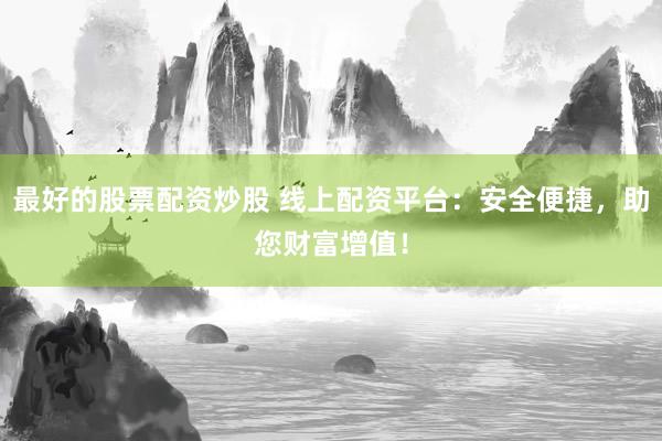最好的股票配资炒股 线上配资平台：安全便捷，助您财富增值！