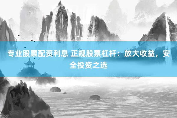 专业股票配资利息 正规股票杠杆：放大收益，安全投资之选