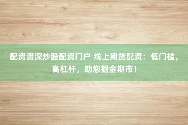 配资资深炒股配资门户 线上期货配资：低门槛，高杠杆，助您掘金期市！