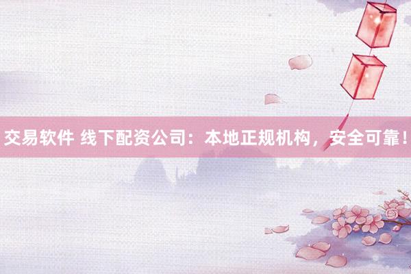 交易软件 线下配资公司：本地正规机构，安全可靠！