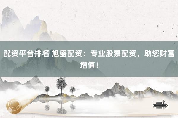 配资平台排名 旭盛配资：专业股票配资，助您财富增值！