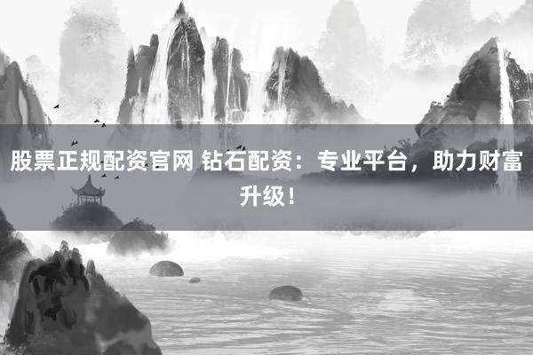 股票正规配资官网 钻石配资：专业平台，助力财富升级！