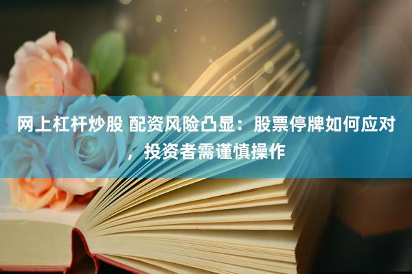 网上杠杆炒股 配资风险凸显：股票停牌如何应对，投资者需谨慎操作